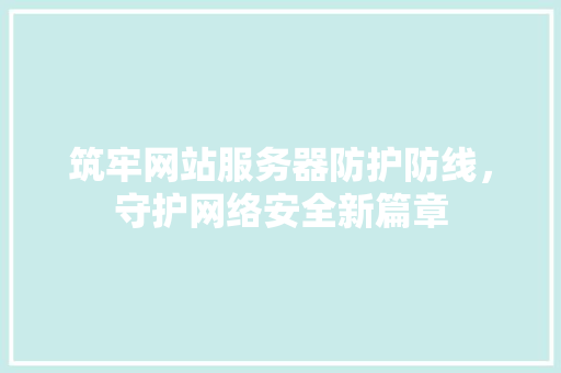 筑牢网站服务器防护防线，守护网络安全新篇章