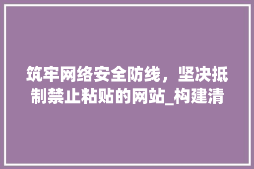 筑牢网络安全防线，坚决抵制禁止粘贴的网站_构建清朗网络空间的重要举措