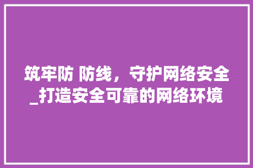 筑牢防 防线，守护网络安全_打造安全可靠的网络环境 筑牢防 防线，守护网络安全_打造安全可靠的网络环境 网站建设公司