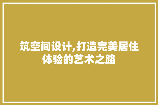 筑空间设计,打造完美居住体验的艺术之路 筑空间设计,打造完美居住体验的艺术之路 神马SEO