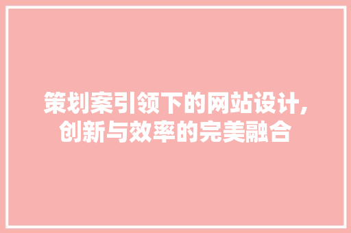 策划案引领下的网站设计,创新与效率的完美融合 策划案引领下的网站设计,创新与效率的完美融合 百度SEO