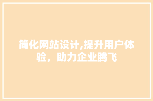 简化网站设计,提升用户体验，助力企业腾飞