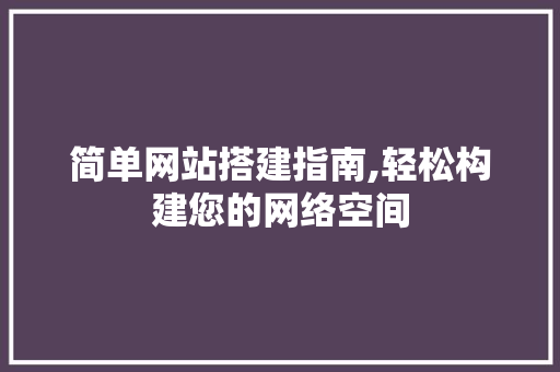 简单网站搭建指南,轻松构建您的网络空间