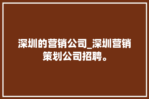 深圳的营销公司_深圳营销策划公司招聘。 深圳的营销公司_深圳营销策划公司招聘。 网站建设公司