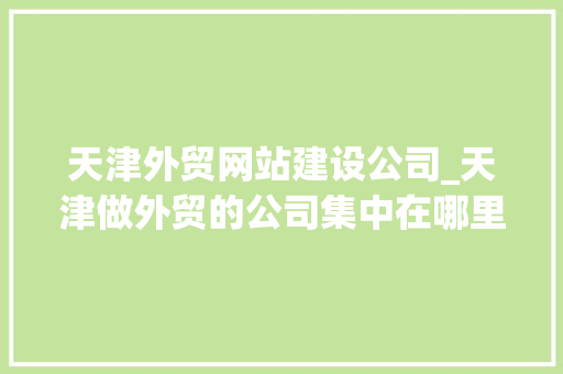 天津外贸网站建设公司_天津做外贸的公司集中在哪里。 天津外贸网站建设公司_天津做外贸的公司集中在哪里。 网站建设公司