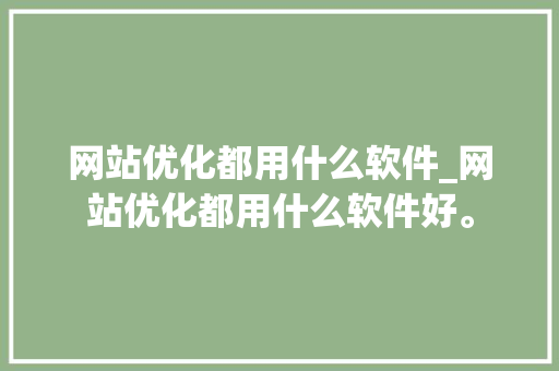 网站优化都用什么软件_网站优化都用什么软件好。 网站优化都用什么软件_网站优化都用什么软件好。 SEO关键词