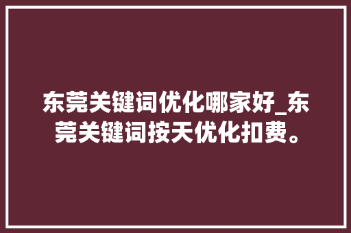 东莞关键词优化哪家好_东莞关键词按天优化扣费。 东莞关键词优化哪家好_东莞关键词按天优化扣费。 SEO关键词