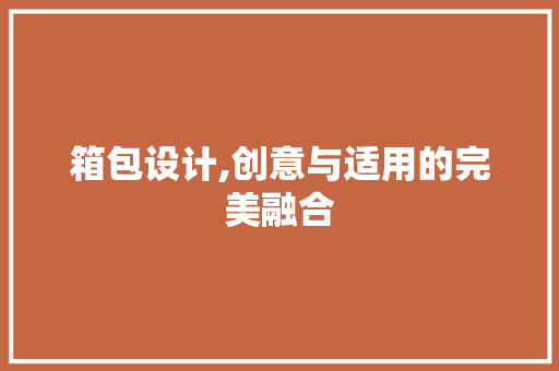 箱包设计,创意与适用的完美融合 箱包设计,创意与适用的完美融合 SEO关键词