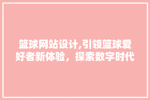 篮球网站设计,引领篮球爱好者新体验，探索数字时代篮球文化传播新篇章