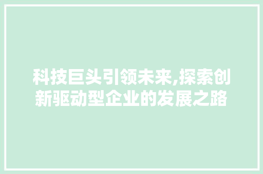科技巨头引领未来,探索创新驱动型企业的发展之路 科技巨头引领未来,探索创新驱动型企业的发展之路 搜狗SEO