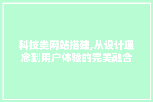 科技类网站搭建,从设计理念到用户体验的完美融合 科技类网站搭建,从设计理念到用户体验的完美融合 网站建设公司