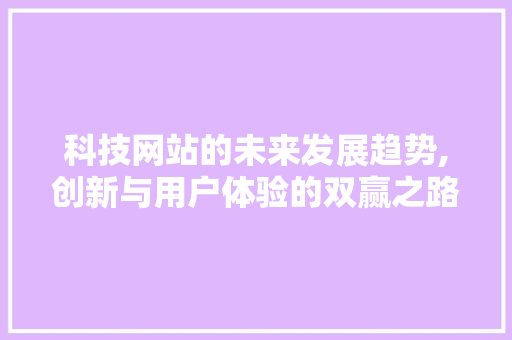 科技网站的未来发展趋势,创新与用户体验的双赢之路 科技网站的未来发展趋势,创新与用户体验的双赢之路 SEO关键词