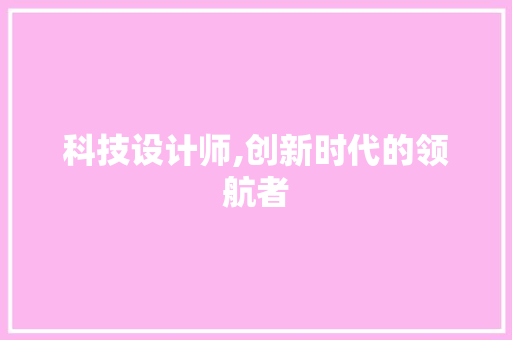 科技设计师,创新时代的领航者 科技设计师,创新时代的领航者 搜狗SEO