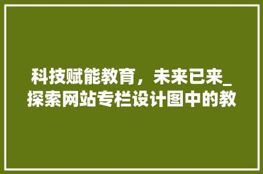 科技赋能教育，未来已来_探索网站专栏设计图中的教育创新之路 科技赋能教育，未来已来_探索网站专栏设计图中的教育创新之路 必应SEO