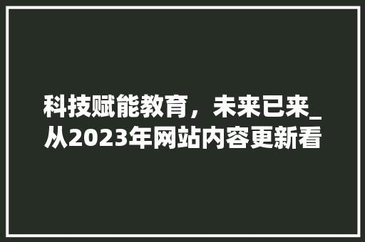 科技赋能教育，未来已来_从2023年网站内容更新看教育信息化发展趋势 科技赋能教育，未来已来_从2023年网站内容更新看教育信息化发展趋势 搜狗SEO