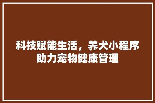 科技赋能生活，养犬小程序助力宠物健康管理 科技赋能生活，养犬小程序助力宠物健康管理 搜狗SEO