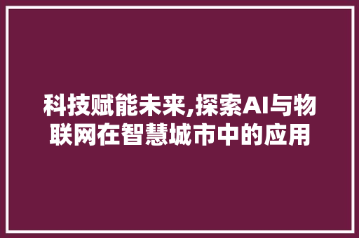 科技赋能未来,探索AI与物联网在智慧城市中的应用
