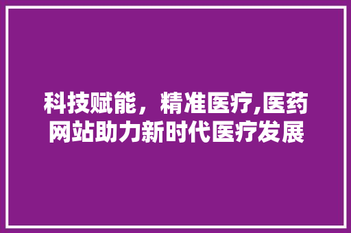科技赋能，精准医疗,医药网站助力新时代医疗发展
