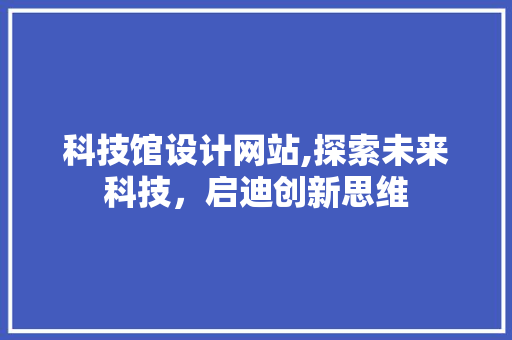 科技馆设计网站,探索未来科技，启迪创新思维