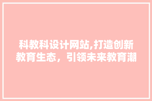 科教科设计网站,打造创新教育生态，引领未来教育潮流 科教科设计网站,打造创新教育生态，引领未来教育潮流 SEO关键词