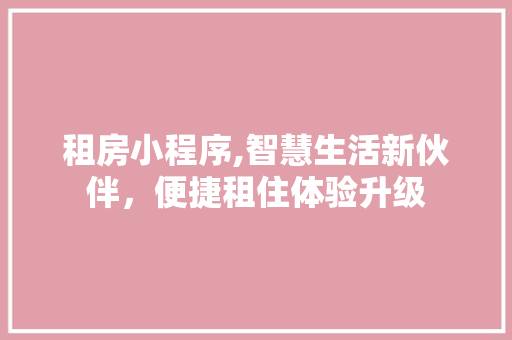 租房小程序,智慧生活新伙伴，便捷租住体验升级