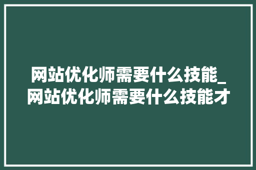 网站优化师需要什么技能_网站优化师需要什么技能才能做。 网站优化师需要什么技能_网站优化师需要什么技能才能做。 搜狗SEO
