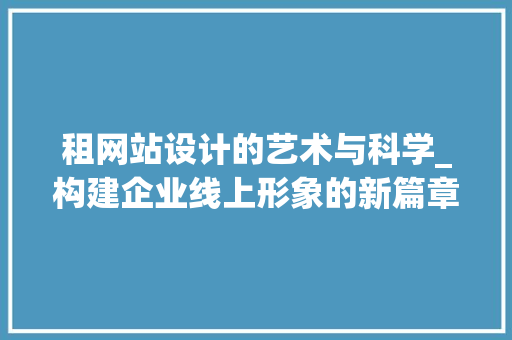 租网站设计的艺术与科学_构建企业线上形象的新篇章