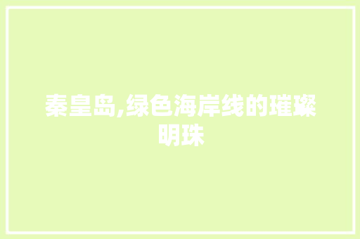 秦皇岛,绿色海岸线的璀璨明珠 秦皇岛,绿色海岸线的璀璨明珠 SEO关键词