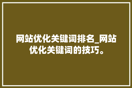 网站优化关键词排名_网站优化关键词的技巧。 网站优化关键词排名_网站优化关键词的技巧。 SEO关键词