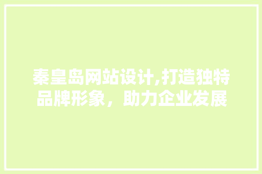 秦皇岛网站设计,打造独特品牌形象，助力企业发展 秦皇岛网站设计,打造独特品牌形象，助力企业发展 百度SEO