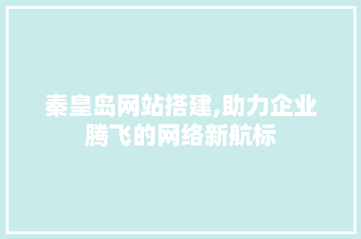 秦皇岛网站搭建,助力企业腾飞的网络新航标 秦皇岛网站搭建,助力企业腾飞的网络新航标 SEO关键词