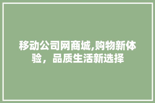 移动公司网商城,购物新体验，品质生活新选择 移动公司网商城,购物新体验，品质生活新选择 必应SEO