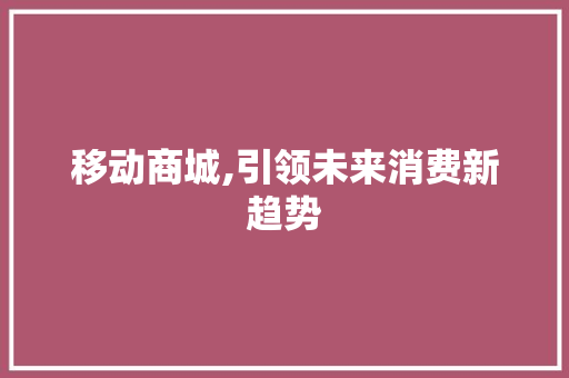 移动商城,引领未来消费新趋势 移动商城,引领未来消费新趋势 网站建设公司