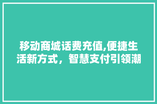 移动商城话费充值,便捷生活新方式，智慧支付引领潮流 移动商城话费充值,便捷生活新方式，智慧支付引领潮流 网站建设公司