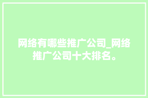 网络有哪些推广公司_网络推广公司十大排名。 网络有哪些推广公司_网络推广公司十大排名。 网站建设公司