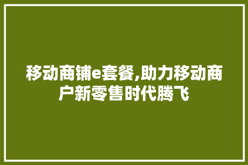 移动商铺e套餐,助力移动商户新零售时代腾飞 移动商铺e套餐,助力移动商户新零售时代腾飞 搜狗SEO