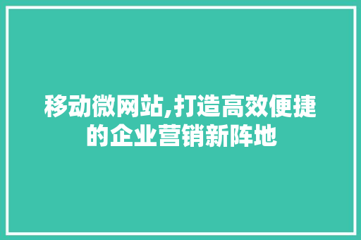 移动微网站,打造高效便捷的企业营销新阵地