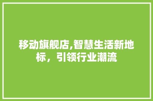 移动旗舰店,智慧生活新地标，引领行业潮流