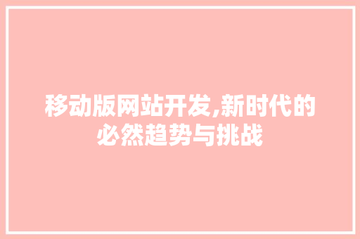 移动版网站开发,新时代的必然趋势与挑战