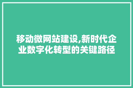 移动微网站建设,新时代企业数字化转型的关键路径