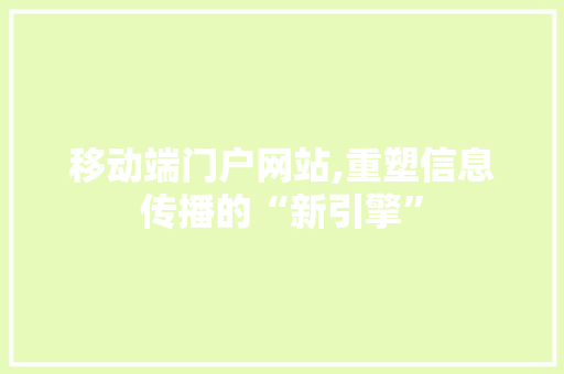 移动端门户网站,重塑信息传播的“新引擎” 移动端门户网站,重塑信息传播的“新引擎” 网站建设公司