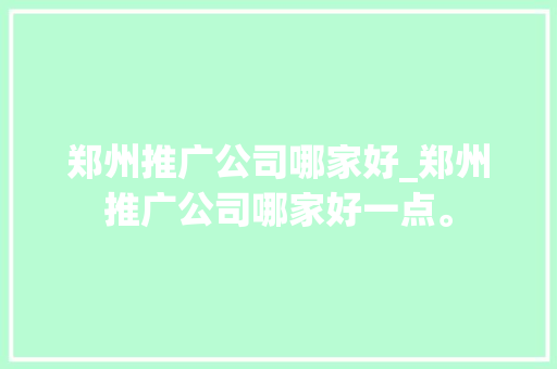郑州推广公司哪家好_郑州推广公司哪家好一点。 郑州推广公司哪家好_郑州推广公司哪家好一点。 网站建设公司