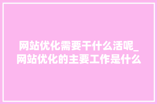 网站优化需要干什么活呢_网站优化的主要工作是什么。 网站优化需要干什么活呢_网站优化的主要工作是什么。 搜狗SEO