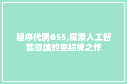 程序代码G55,探索人工智能领域的里程碑之作