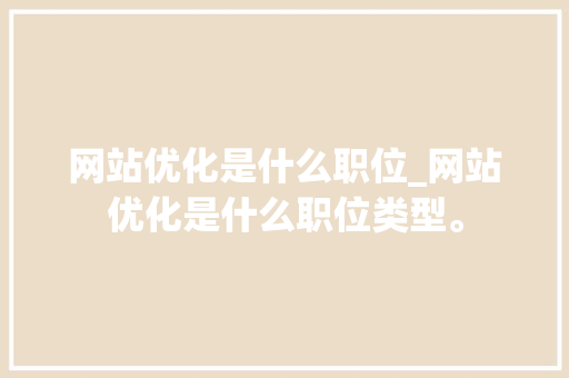 网站优化是什么职位_网站优化是什么职位类型。 网站优化是什么职位_网站优化是什么职位类型。 搜狗SEO