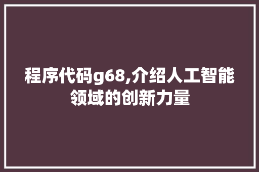 程序代码g68,介绍人工智能领域的创新力量