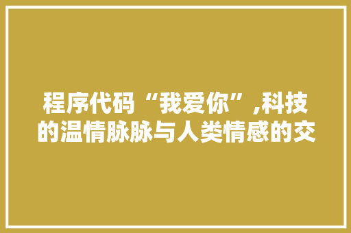程序代码“我爱你”,科技的温情脉脉与人类情感的交融