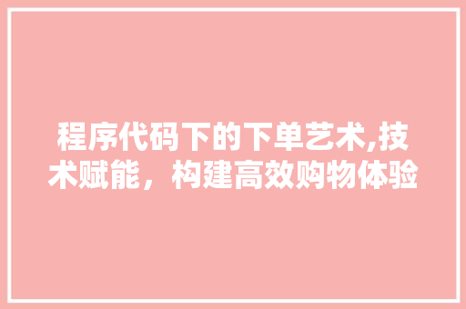 程序代码下的下单艺术,技术赋能，构建高效购物体验