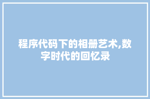 程序代码下的相册艺术,数字时代的回忆录