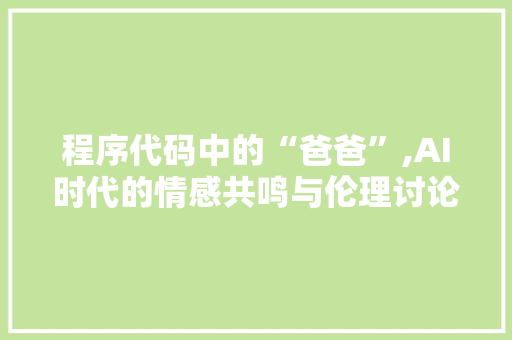 程序代码中的“爸爸”,AI时代的情感共鸣与伦理讨论